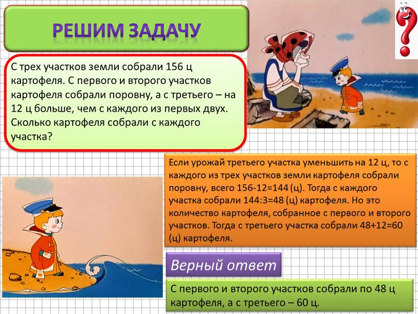 Решим задачу Если урожай третьего участка уменьшить на 12 ц, то с каждого из трех участков земли картофеля собрали поровну, всего 156-12=144 (ц)