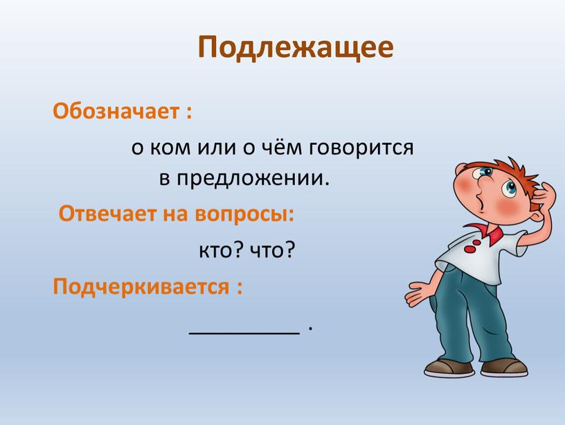 Подлежащее Обозначает : о ком или о чём говорится в предложении