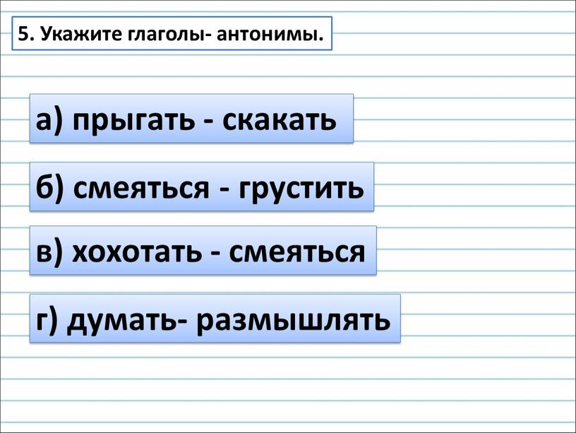 Укажите глаголы- антонимы. а) прыгать - скакать б) смеяться - грустить в) хохотать - смеяться г) думать- размышлять