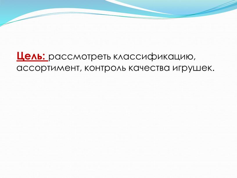 Цель: рассмотреть классификацию, ассортимент, контроль качества игрушек