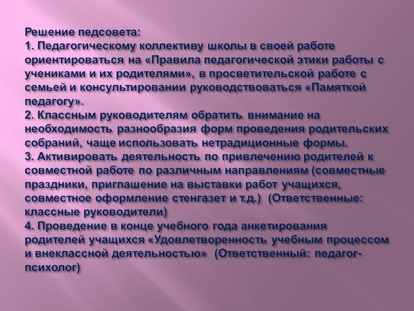 Решение педсовета: 1. Педагогическому коллективу школы в своей работе ориентироваться на «Правила педагогической этики работы с учениками и их родителями», в просветительской работе с семьей…