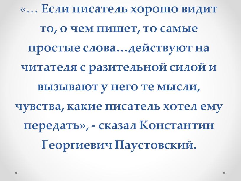 Если писатель хорошо видит то, о чем пишет, то самые простые слова…действуют на читателя с разительной силой и вызывают у него те мысли, чувства, какие…