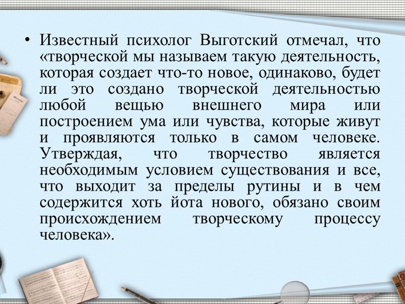 Известный психолог Выготский отмечал, что «творческой мы называем такую деятельность, которая создает что-то новое, одинаково, будет ли это создано творческой деятельностью любой вещью внешнего мира…