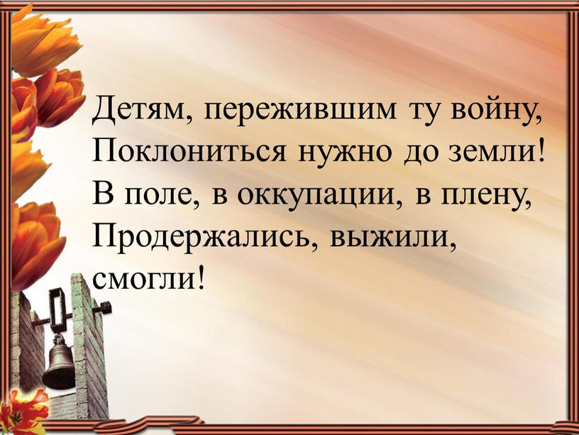 Детям, пережившим ту войну, Поклониться нужно до земли!