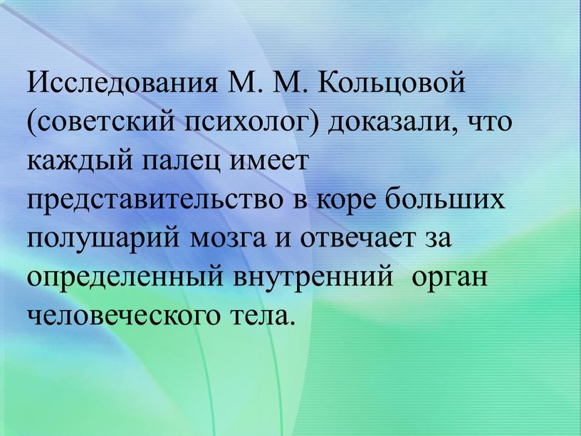 Исследования М. М. Кольцовой (советский психолог) доказали, что каждый палец имеет представительство в коре больших полушарий мозга и отвечает за определенный внутренний орган человеческого тела