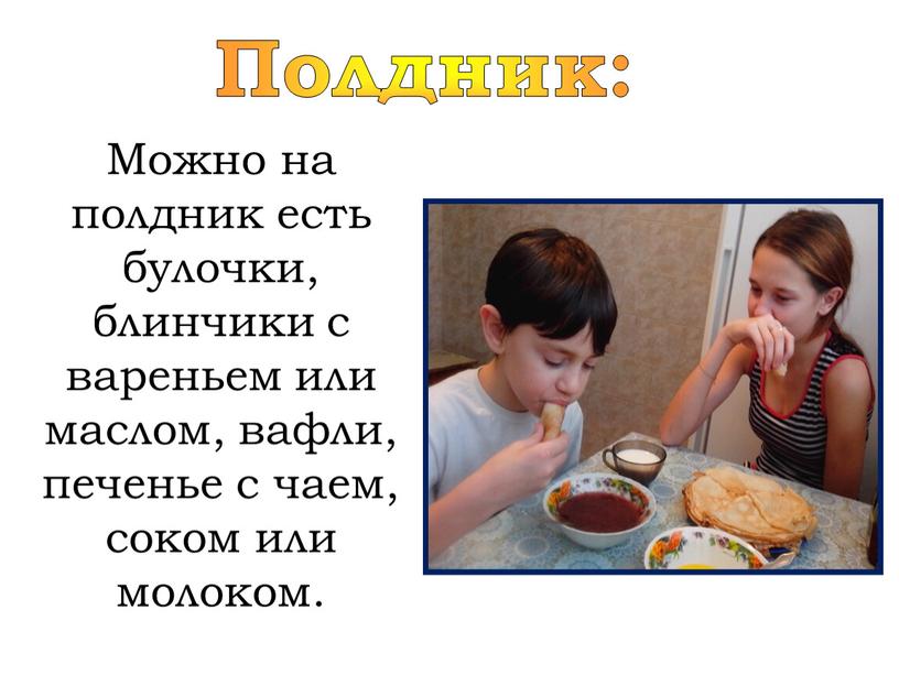 Полдник: Можно на полдник есть булочки, блинчики с вареньем или маслом, вафли, печенье с чаем, соком или молоком