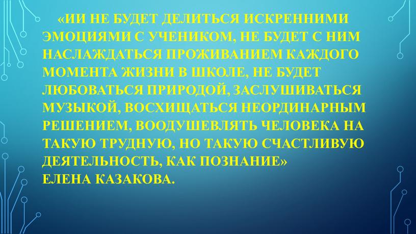 ИИ не будет делиться искренними эмоциями с учеником, не будет с ним наслаждаться проживанием каждого момента жизни в школе, не будет любоваться природой, заслушиваться музыкой,…