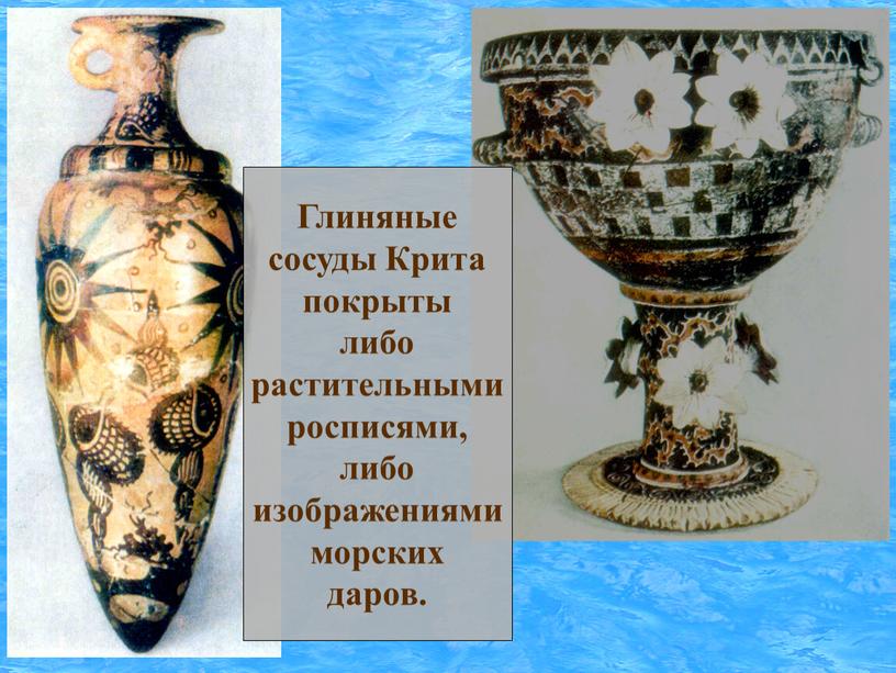 Глиняные сосуды Крита покрыты либо растительными росписями, либо изображениями морских даров