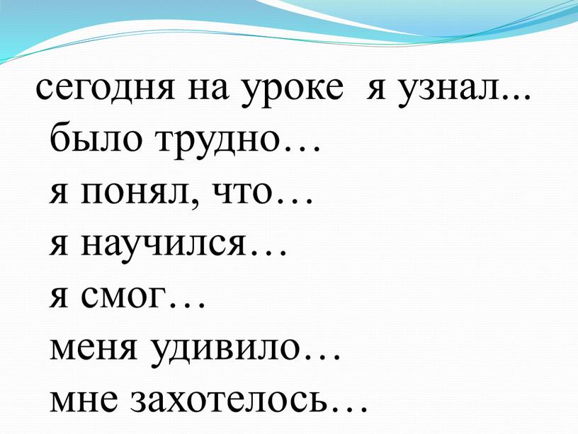 сегодня на уроке я узнал... было трудно… я понял, что… я научился… я смог… меня удивило… мне захотелось…