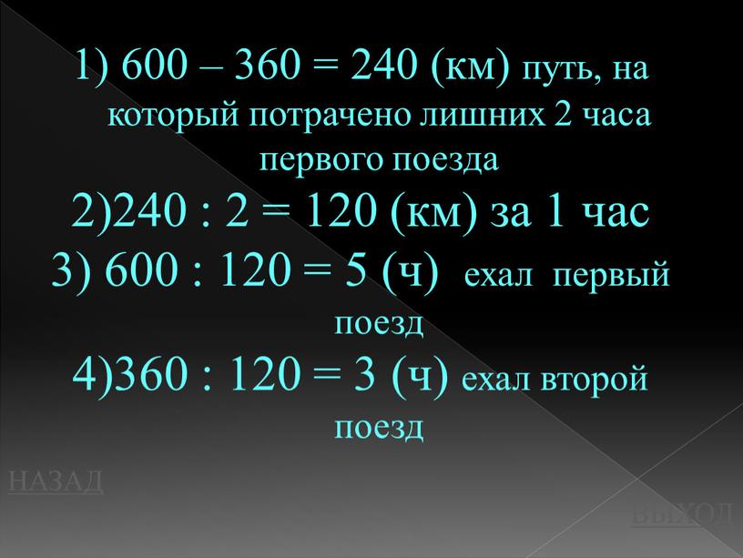 НАЗАД ВЫХОД 600 – 360 = 240 (км) путь, на который потрачено лишних 2 часа первого поезда 240 : 2 = 120 (км) за 1…