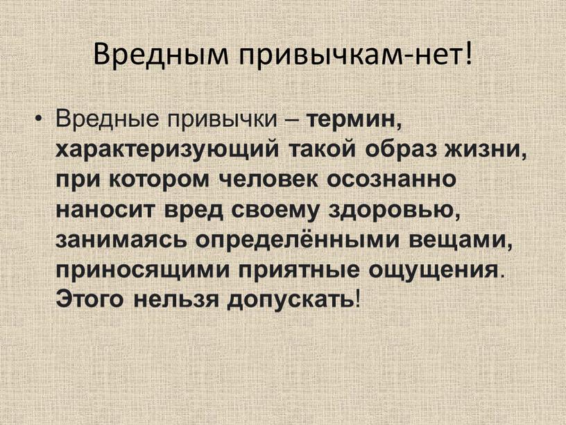 Вредным привычкам-нет! Вредные привычки – термин, характеризующий такой образ жизни, при котором человек осознанно наносит вред своему здоровью, занимаясь определёнными вещами, приносящими приятные ощущения