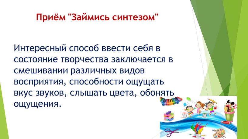 Приём "Займись синтезом" Интересный способ ввести себя в состояние творчества заключается в смешивании различных видов восприятия, способности ощущать вкус звуков, слышать цвета, обонять ощущения