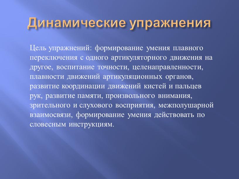 Динамические упражнения Цель упражнений: формирование умения плавного переключения с одного артикуляторного движения на другое, воспитание точности, целенаправленности, плавности движений артикуляционных органов, развитие координации движений кистей…