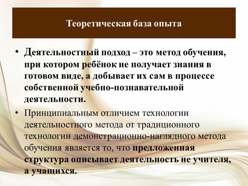 Теоретическая база опыта Деятельностный подход – это метод обучения, при котором ребёнок не получает знания в готовом виде, а добывает их сам в процессе собственной…