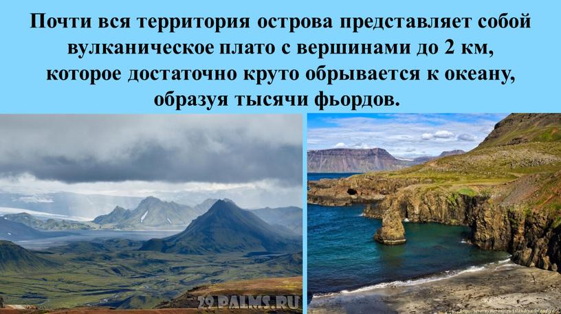 Почти вся территория острова представляет собой вулканическое плато с вершинами до 2 км, которое достаточно круто обрывается к океану, образуя тысячи фьордов