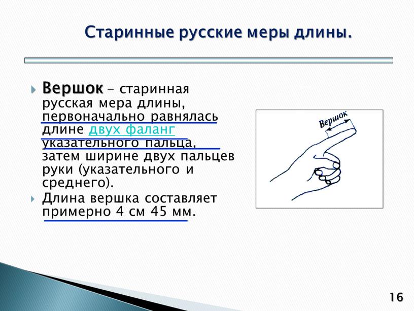 Вершок - старинная русская мера длины, первоначально равнялась длине двух фаланг указательного пальца, затем ширине двух пальцев руки (указательного и среднего)