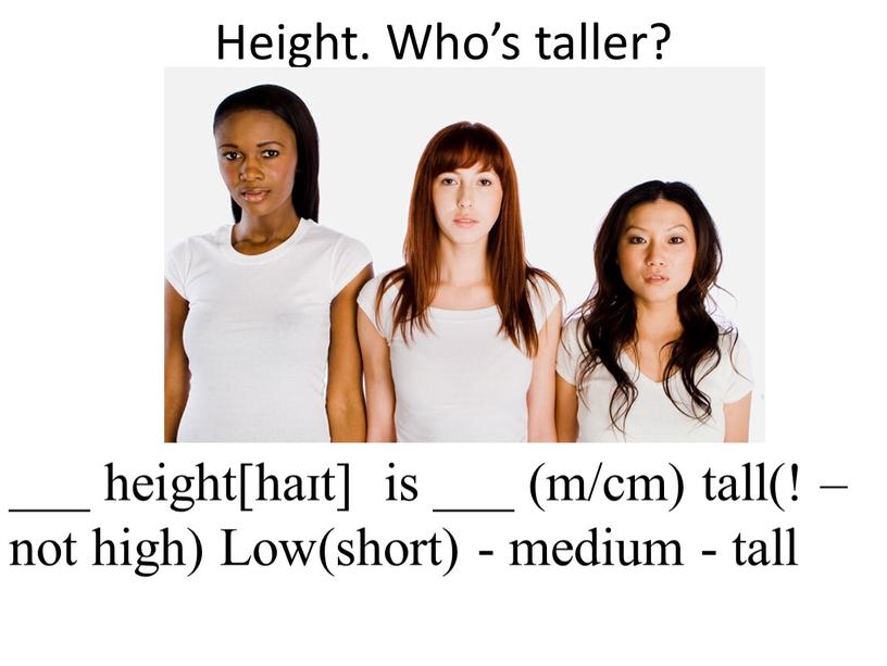 Height. Who’s taller? ___ height[haɪt] is ___ (m/cm) tall(! – not high)