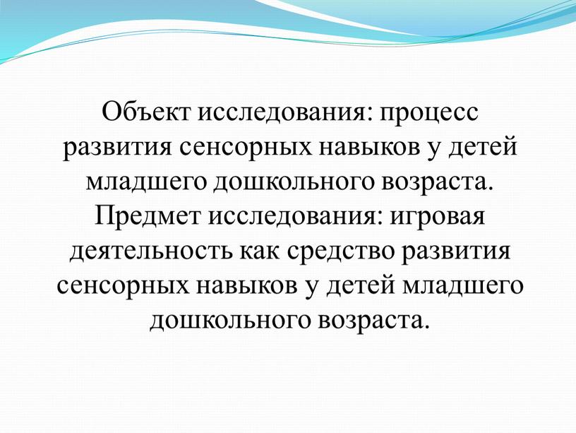 Объект исследования: процесс развития сенсорных навыков у детей младшего дошкольного возраста