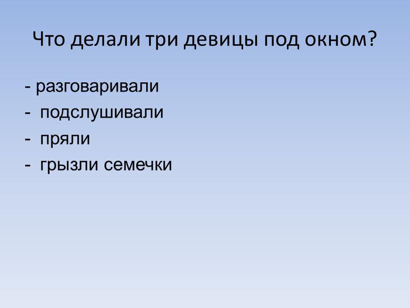 Что делали три девицы под окном? - разговаривали подслушивали пряли грызли семечки