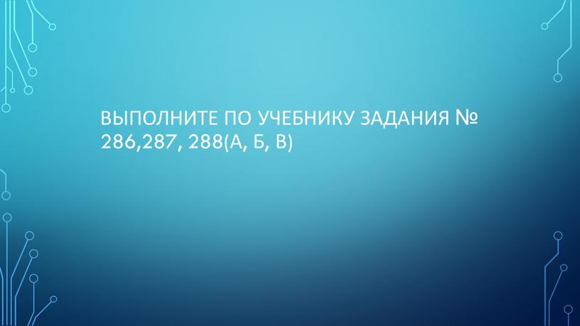 Выполните по учебнику задания № 286,287, 288(А, б, в)