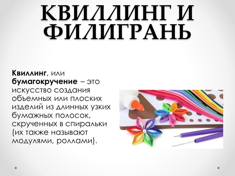 КВИЛЛИНГ И ФИЛИГРАНЬ Квиллинг , или бумагокручение – это искусство создания объемных или плоских изделий из длинных узких бумажных полосок, скрученных в спиральки (их также…