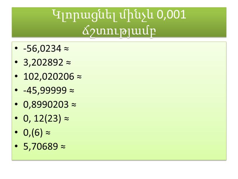 Կլորացնել մինչև 0,001 ճշտությամբ -56,0234 ≈ 3,202892 ≈ 102,020206 ≈ -45,99999 ≈ 0,8990203 ≈ 0, 12(23) ≈ 0,(6) ≈ 5,70689 ≈