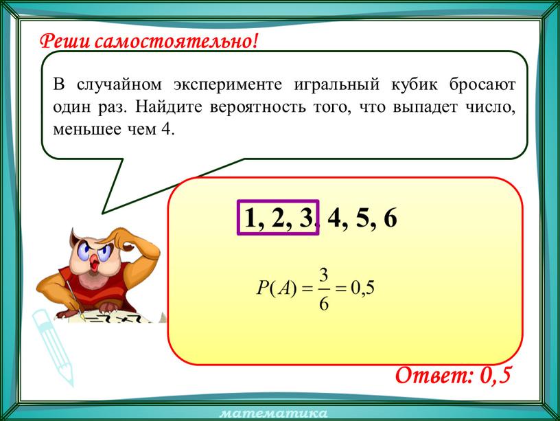 Реши самостоятельно! В случайном эксперименте игральный кубик бросают один раз