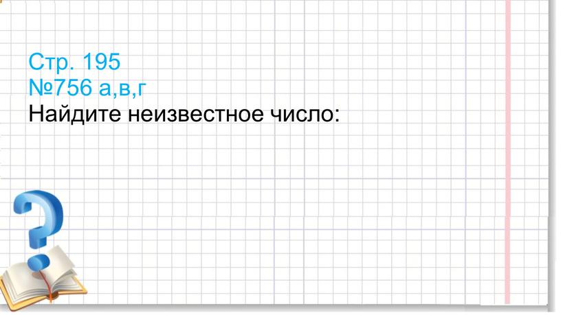 Стр. 195 №756 а,в,г Найдите неизвестное число: