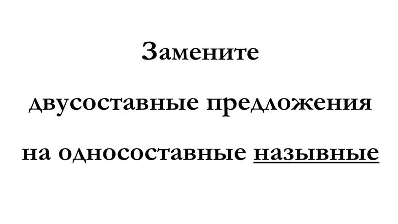 Замените двусоставные предложения на односоставные назывные