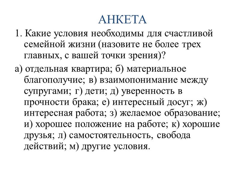 АНКЕТА 1. Какие условия необходимы для счастливой семейной жизни (назовите не более трех главных, с вашей точки зрения)? а) отдельная квартира; б) материальное благополучие; в)…