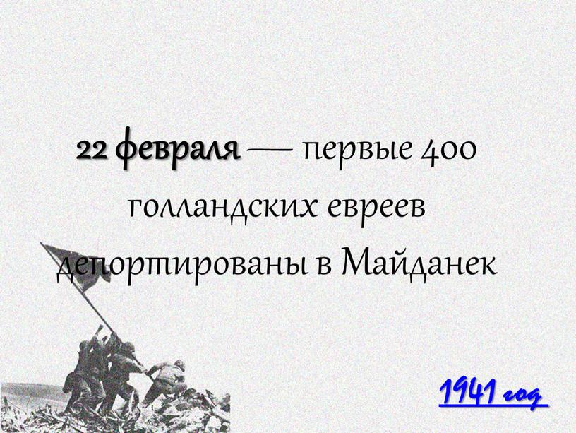 1941 год 22 февраля — первые 400 голландских евреев депортированы в Майданек