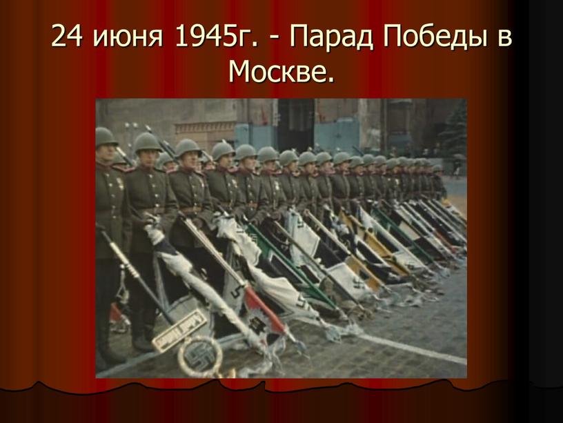 24 июня 1945г. - Парад Победы в Москве.