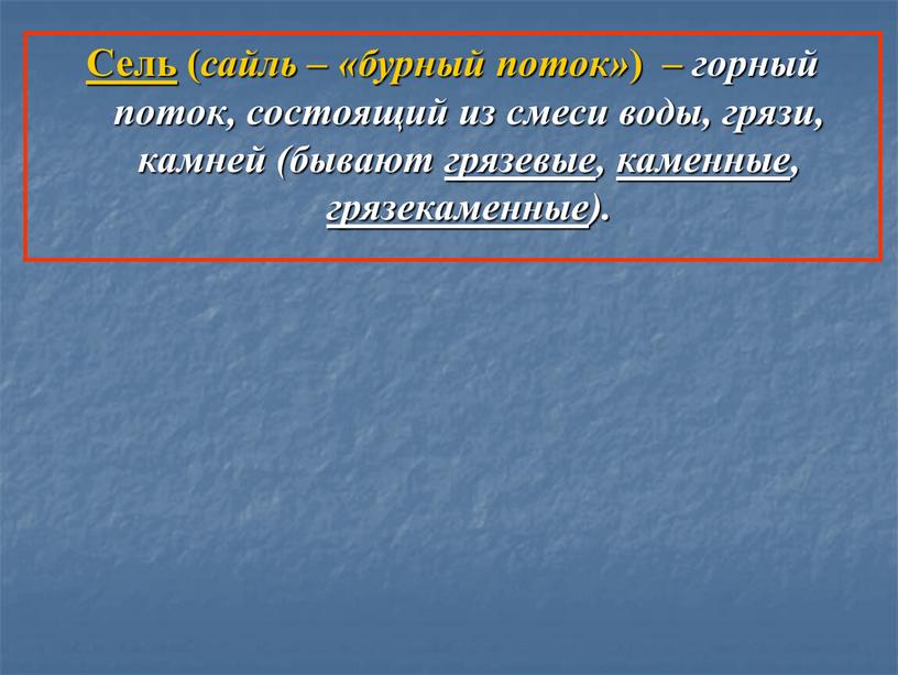 Сель ( сайль – «бурный поток» ) – горный поток, состоящий из смеси воды, грязи, камней (бывают грязевые , каменные , грязекаменные )