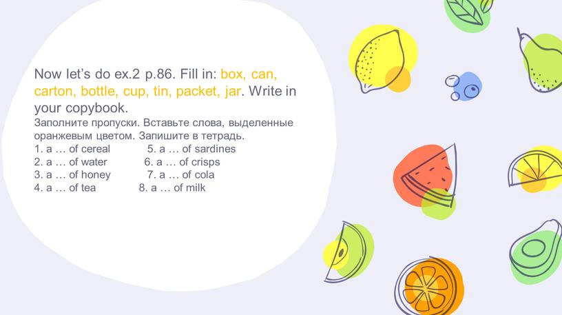 Now let’s do ex.2 p.86. Fill in: box, can, carton, bottle, cup, tin, packet, jar