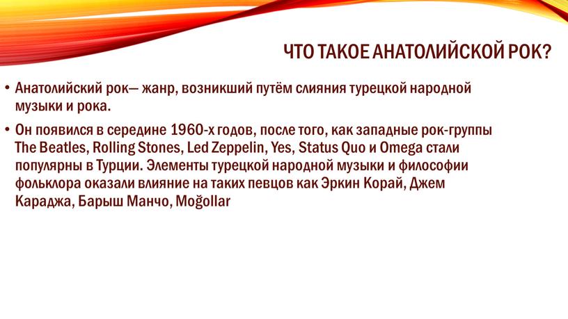 Что такое анатолийской рок? Анатолийский рок— жанр, возникший путём слияния турецкой народной музыки и рока