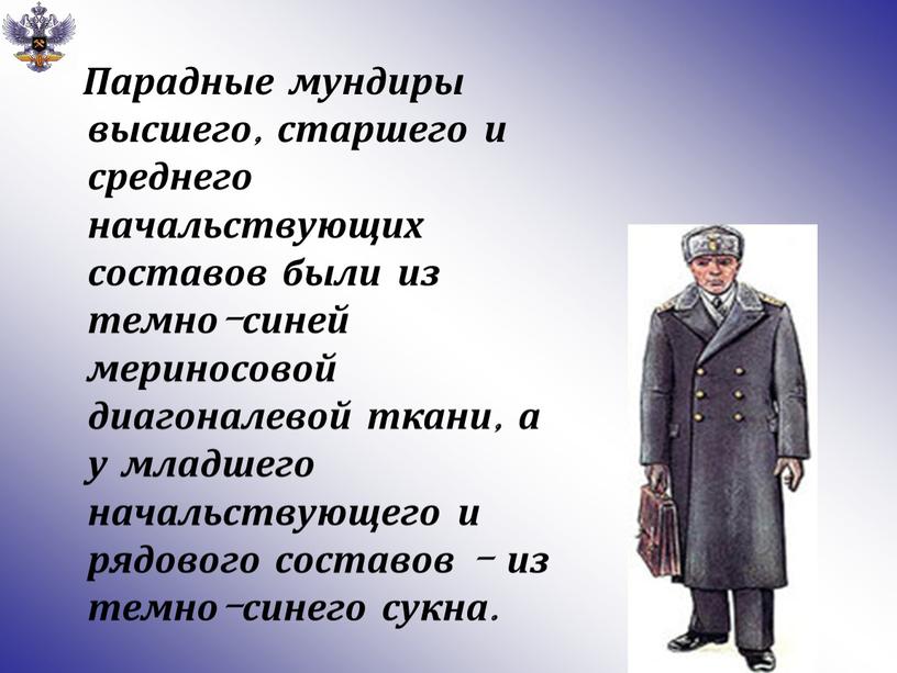 Парадные мундиры высшего, старшего и среднего начальствующих составов были из темно-синей мериносовой диагоналевой ткани, а у младшего начальствующего и рядового составов - из темно-синего сукна