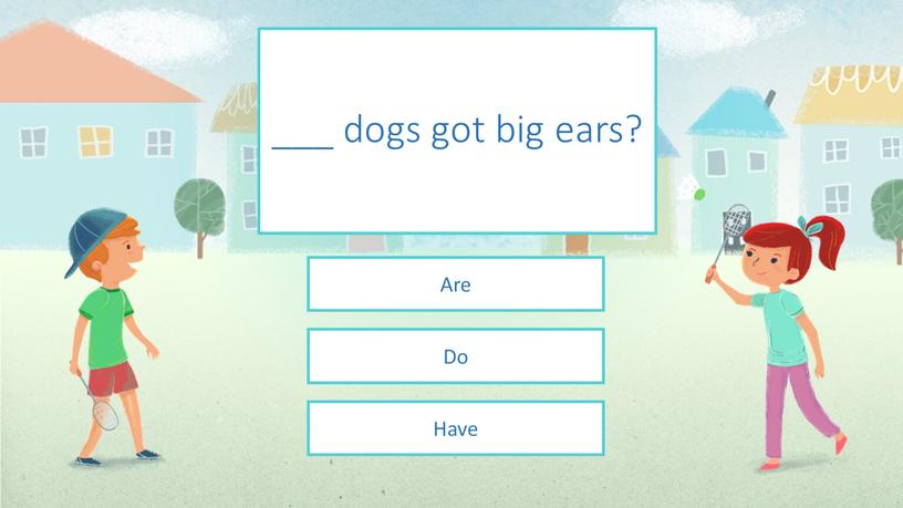 ___ dogs got big ears? Have Do Are