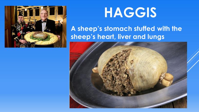 Haggis A sheep’s stomach stuffed with the sheep’s heart, liver and lungs