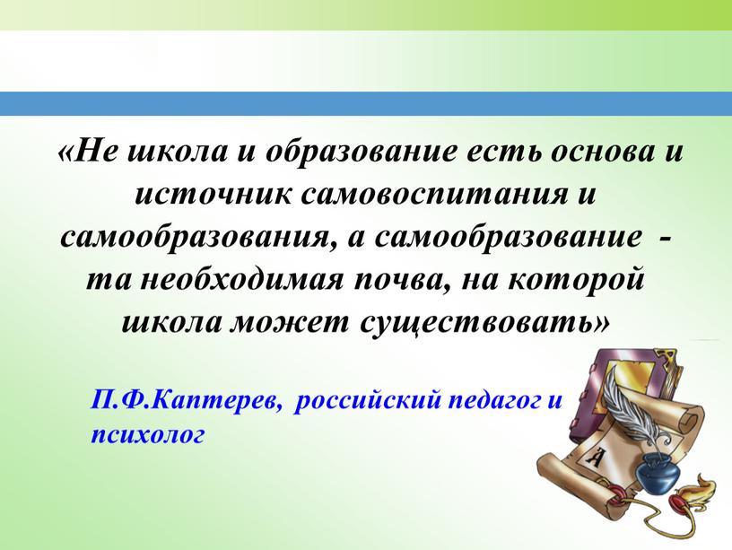 П.Ф.Каптерев, российский педагог и психолог «Не школа и образование есть основа и источник самовоспитания и самообразования, а самообразование - та необходимая почва, на которой школа…