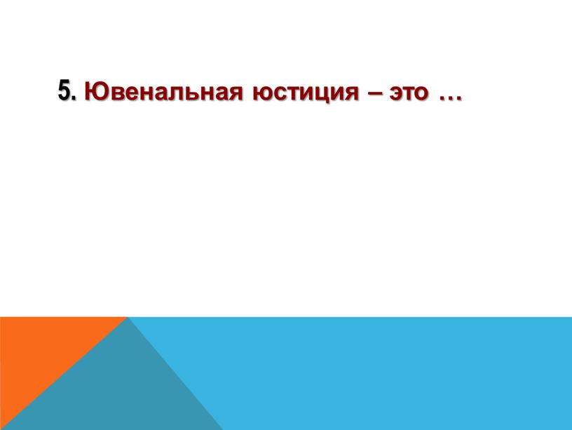 5. Ювенальная юстиция – это …