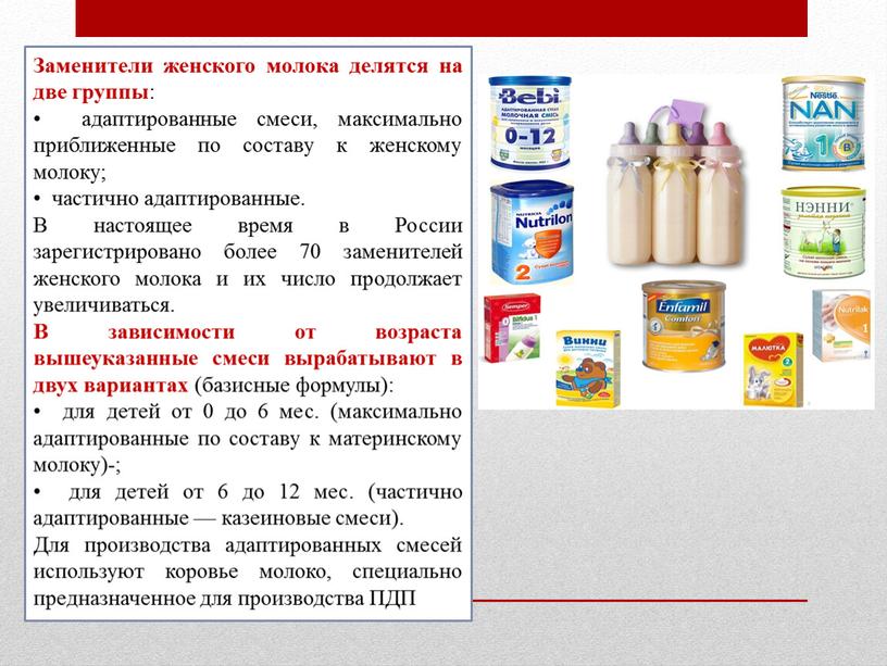 Заменители женского молока делятся на две группы : • адаптированные смеси, максимально приближенные по составу к женскому молоку; • частично адаптированные