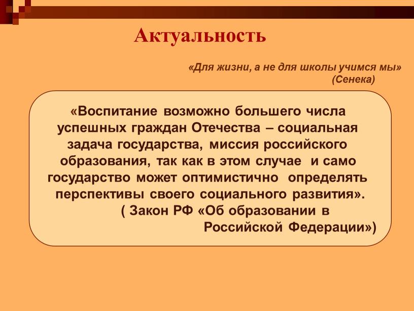 Актуальность «Для жизни, а не для школы учимся мы» (Сенека) «Воспитание возможно большего числа успешных граждан