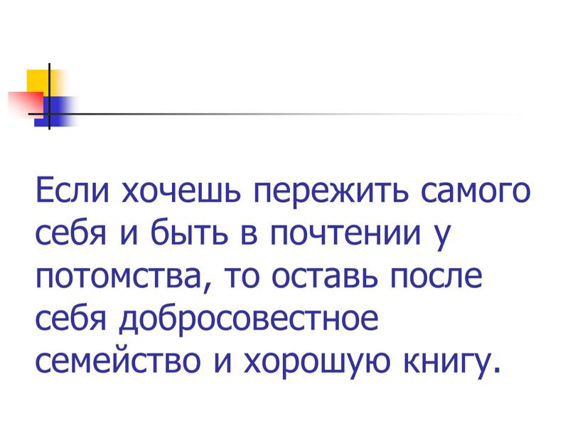 Если хочешь пережить самого себя и быть в почтении у потомства, то оставь после себя добросовестное семейство и хорошую книгу