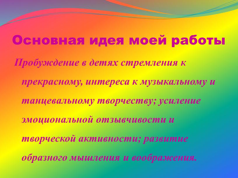 Основная идея моей работы Пробуждение в детях стремления к прекрасному, интереса к музыкальному и танцевальному творчеству; усиление эмоциональной отзывчивости и творческой активности; развитие образного мышления…