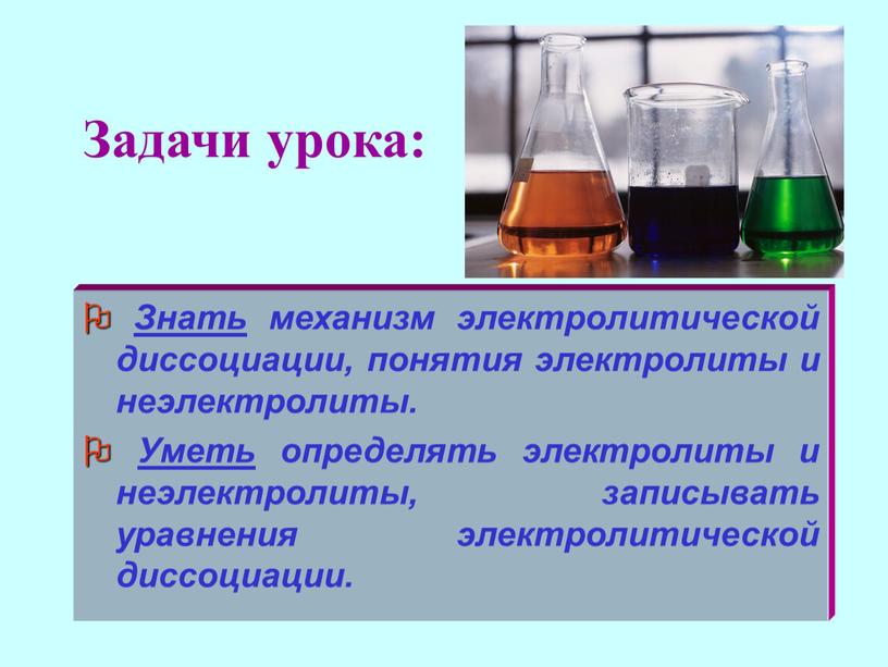 Задачи урока:  Знать механизм электролитической диссоциации, понятия электролиты и неэлектролиты