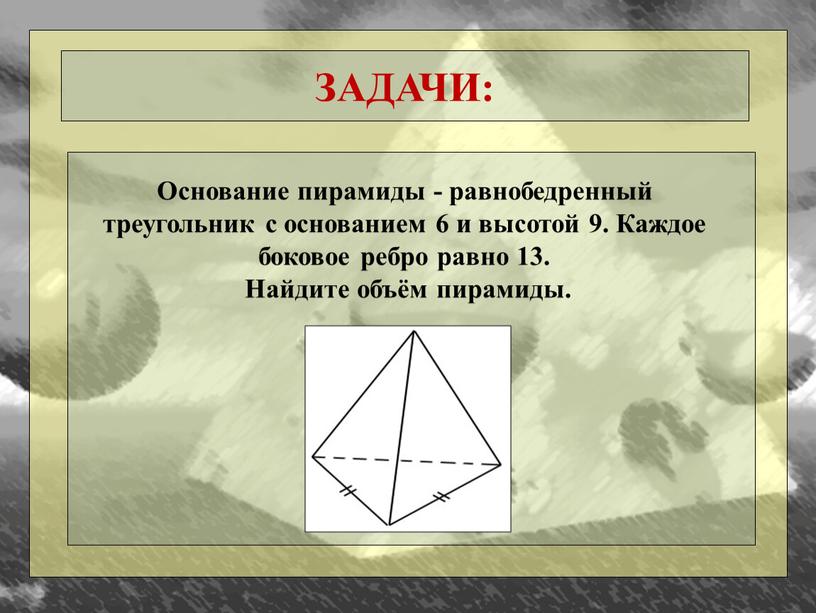 ЗАДАЧИ: Основание пирамиды - равнобедренный треугольник с основанием 6 и высотой 9