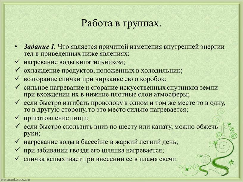 Работа в группах. Задание 1. Что является причиной изменения внутренней энергии тел в приведенных ниже явлениях: нагревание воды кипятильником; охлаждение продуктов, положенных в холодильник; возгорание…