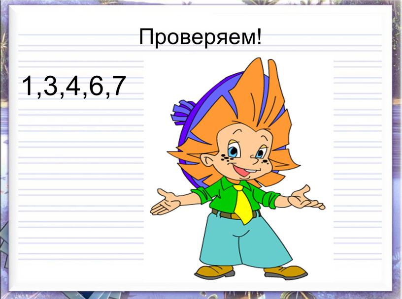 Проверяем! 1,3,4,6,7