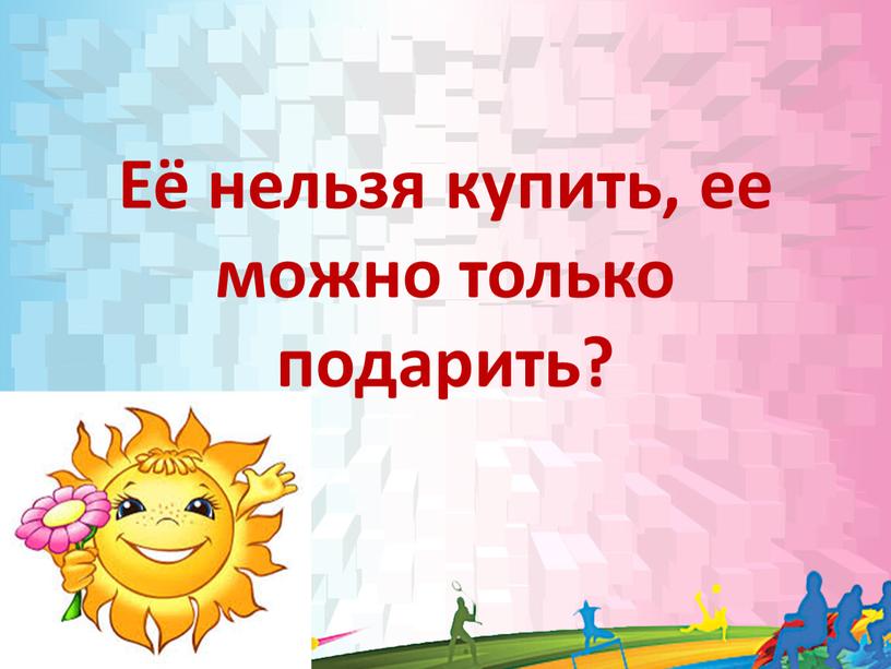 Её нельзя купить, ее можно только подарить?