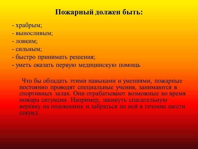 Пожарный должен быть: - храбрым; - выносливым; - ловким; - сильным; - быстро принимать решения; - уметь оказать первую медицинскую помощь